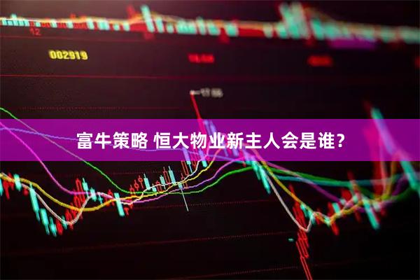 富牛策略 恒大物业新主人会是谁？