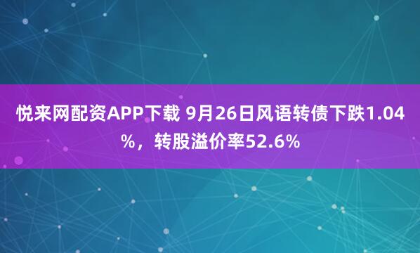 悦来网配资APP下载 9月26日风语转债下跌1.04%，转股溢价率52.6%