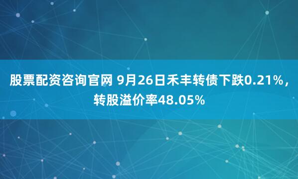 股票配资咨询官网 9月26日禾丰转债下跌0.21%，转股溢价率48.05%