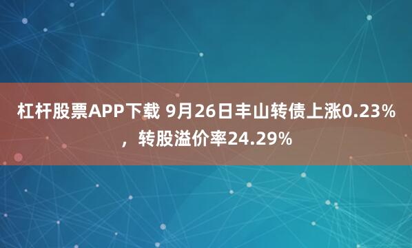 杠杆股票APP下载 9月26日丰山转债上涨0.23%，转股溢价率24.29%