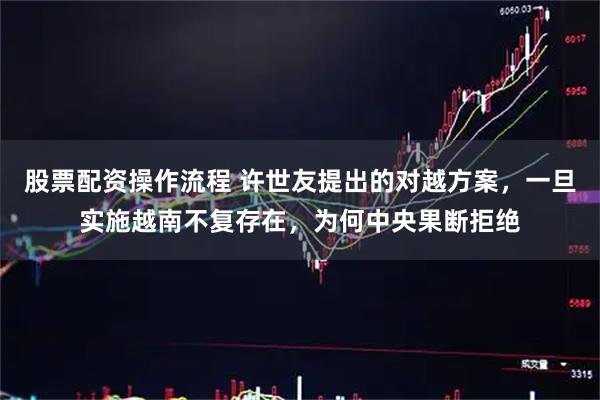 股票配资操作流程 许世友提出的对越方案，一旦实施越南不复存在，为何中央果断拒绝