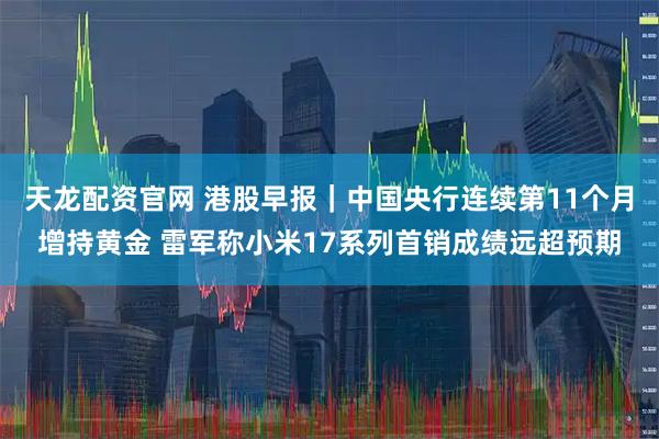 天龙配资官网 港股早报｜中国央行连续第11个月增持黄金 雷军称小米17系列首销成绩远超预期