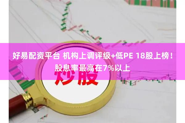 好易配资平台 机构上调评级+低PE 18股上榜！股息率最高在7%以上