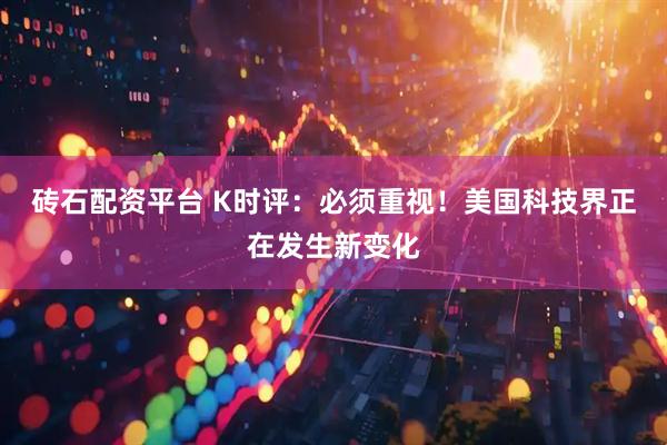 砖石配资平台 K时评：必须重视！美国科技界正在发生新变化