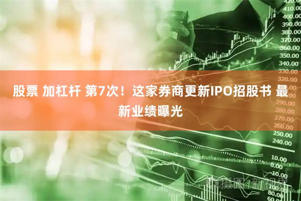 股票 加杠杆 第7次！这家券商更新IPO招股书 最新业绩曝光