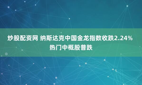 炒股配资网 纳斯达克中国金龙指数收跌2.24% 热门中概股普跌