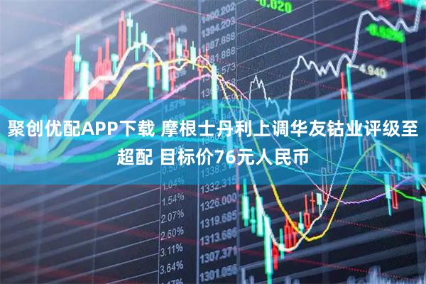 聚创优配APP下载 摩根士丹利上调华友钴业评级至超配 目标价76元人民币