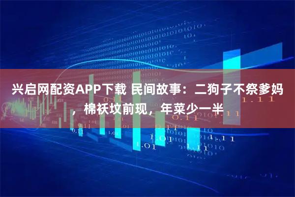 兴启网配资APP下载 民间故事：二狗子不祭爹妈，棉袄坟前现，年菜少一半