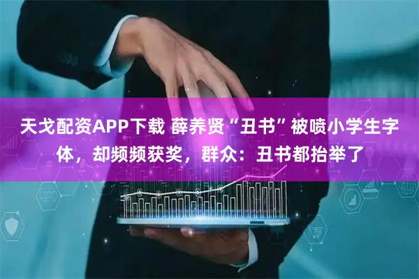 天戈配资APP下载 薛养贤“丑书”被喷小学生字体，却频频获奖，群众：丑书都抬举了