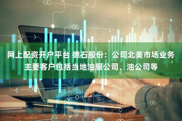 网上配资开户平台 德石股份：公司北美市场业务主要客户包括当地油服公司、油公司等