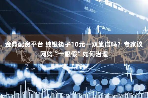 金鼎配资平台 纯银筷子10元一双靠谱吗？专家谈网购“一眼假”如何治理