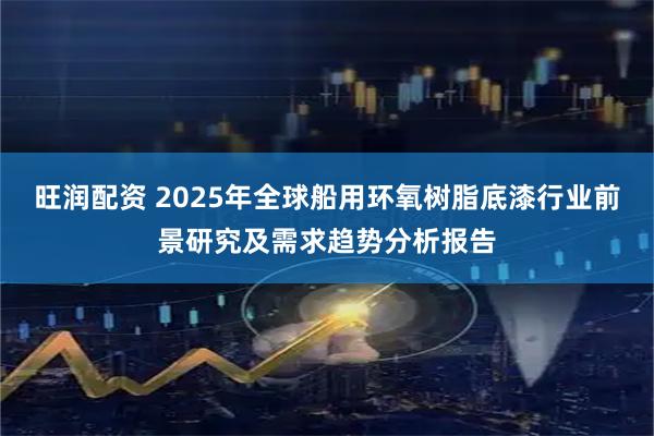 旺润配资 2025年全球船用环氧树脂底漆行业前景研究及需求趋势分析报告