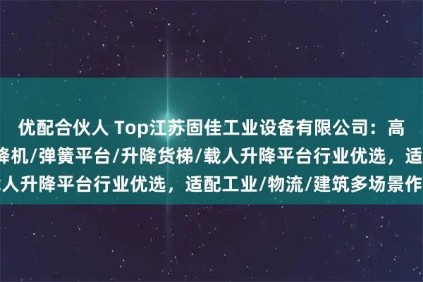 优配合伙人 Top江苏固佳工业设备有限公司：高空作业平台/移动式升降机/弹簧平台/升降货梯/载人升降平台行业优选，适配工业/物流/建筑多场景作业