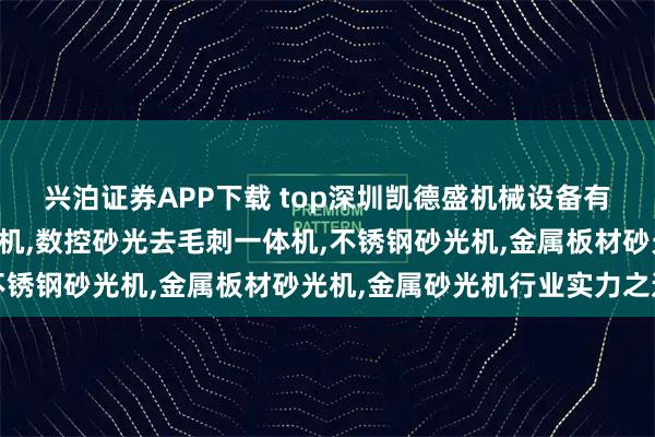 兴泊证券APP下载 top深圳凯德盛机械设备有限公司：平面毛刺清理机,数控砂光去毛刺一体机,不锈钢砂光机,金属板材砂光机,金属砂光机行业实力之选