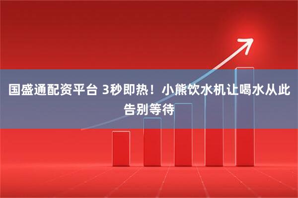 国盛通配资平台 3秒即热！小熊饮水机让喝水从此告别等待