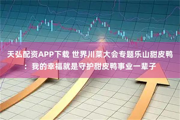 天弘配资APP下载 世界川菜大会专题乐山甜皮鸭：我的幸福就是守护甜皮鸭事业一辈子