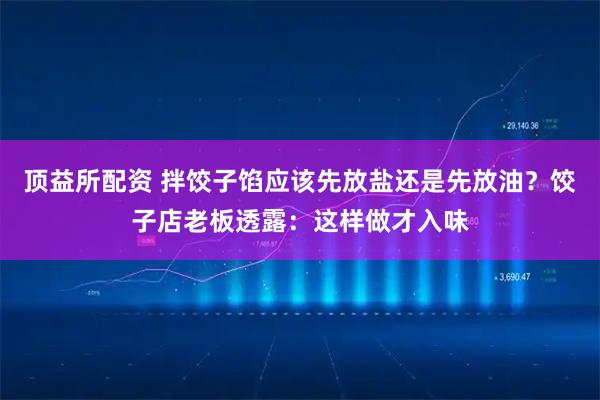 顶益所配资 拌饺子馅应该先放盐还是先放油？饺子店老板透露：这样做才入味