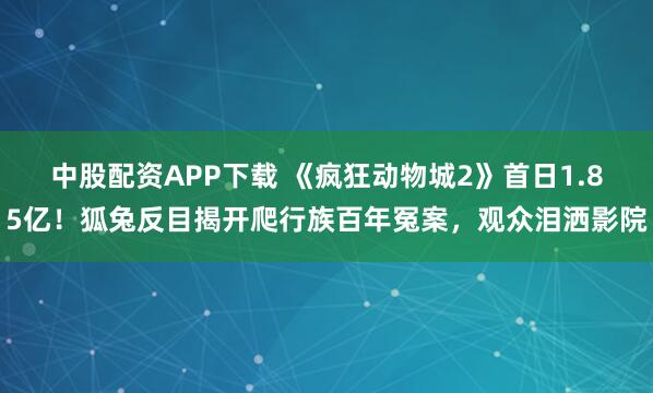 中股配资APP下载 《疯狂动物城2》首日1.85亿！狐兔反目揭开爬行族百年冤案，观众泪洒影院