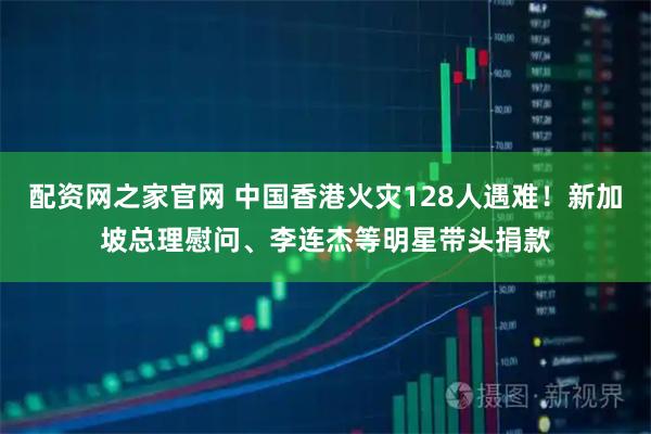 配资网之家官网 中国香港火灾128人遇难！新加坡总理慰问、李连杰等明星带头捐款