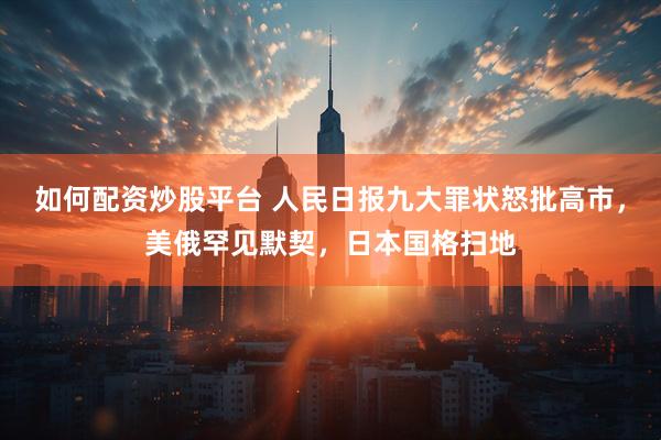 如何配资炒股平台 人民日报九大罪状怒批高市，美俄罕见默契，日本国格扫地