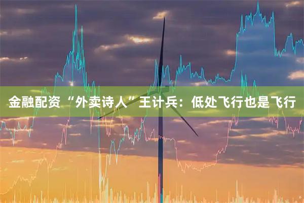 金融配资 “外卖诗人”王计兵：低处飞行也是飞行