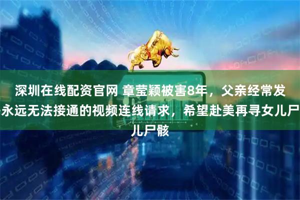 深圳在线配资官网 章莹颖被害8年，父亲经常发去永远无法接通的视频连线请求，希望赴美再寻女儿尸骸