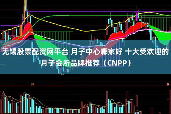无锡股票配资网平台 月子中心哪家好 十大受欢迎的月子会所品牌推荐（CNPP）