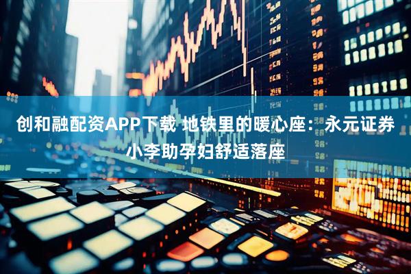 创和融配资APP下载 地铁里的暖心座：永元证券小李助孕妇舒适落座