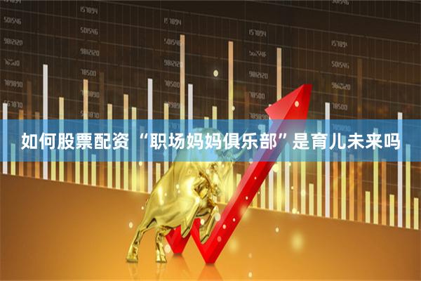 如何股票配资 “职场妈妈俱乐部”是育儿未来吗