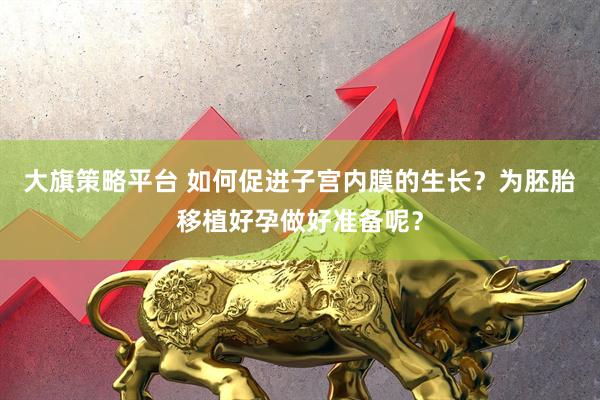 大旗策略平台 如何促进子宫内膜的生长？为胚胎移植好孕做好准备呢？