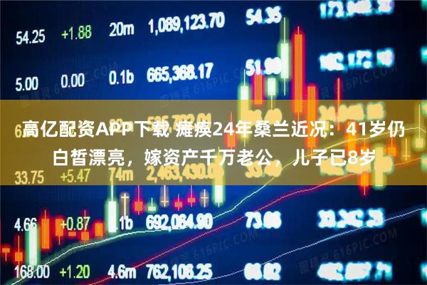 高亿配资APP下载 瘫痪24年桑兰近况：41岁仍白皙漂亮，嫁资产千万老公，儿子已8岁