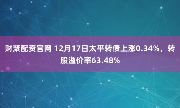财聚配资官网 12月17日太平转债上涨0.34%，转股溢价率63.48%