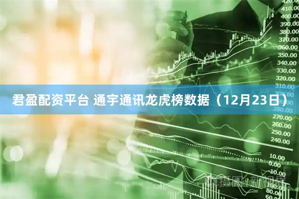 君盈配资平台 通宇通讯龙虎榜数据（12月23日）