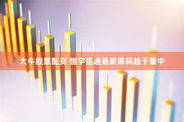 大牛股票配资 恒宇信通最新筹码趋于集中