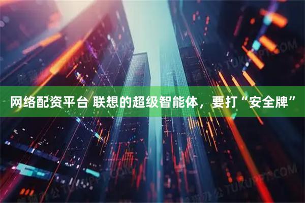 网络配资平台 联想的超级智能体，要打“安全牌”