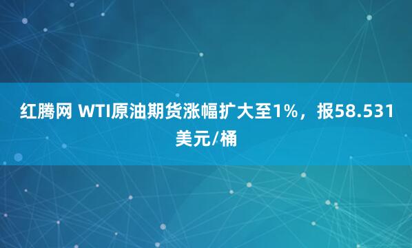 红腾网 WTI原油期货涨幅扩大至1%，报58.531美元/桶