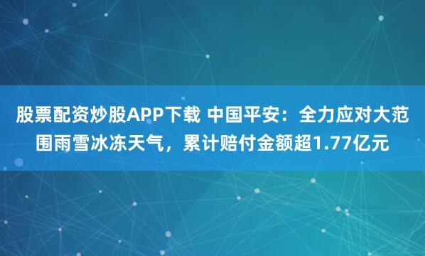 股票配资炒股APP下载 中国平安：全力应对大范围雨雪冰冻天气，累计赔付金额超1.77亿元