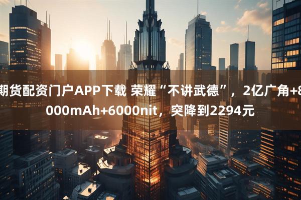 期货配资门户APP下载 荣耀“不讲武德”，2亿广角+8000mAh+6000nit，突降到2294元