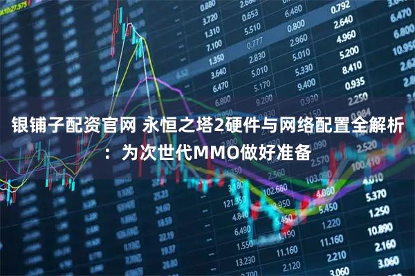 银铺子配资官网 永恒之塔2硬件与网络配置全解析：为次世代MMO做好准备