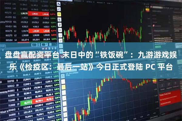 盘盘赢配资平台 末日中的“铁饭碗”：九游游戏娱乐《检疫区：最后一站》今日正式登陆 PC 平台