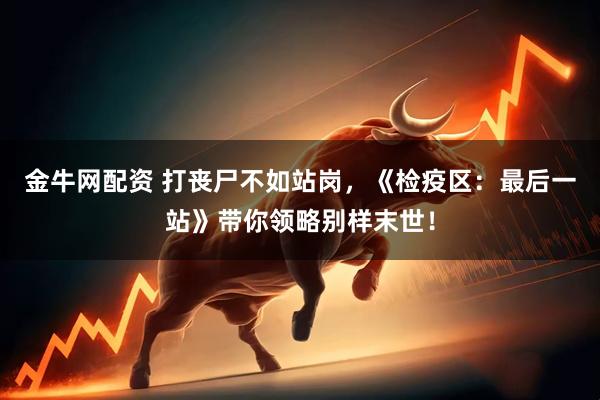金牛网配资 打丧尸不如站岗，《检疫区：最后一站》带你领略别样末世！
