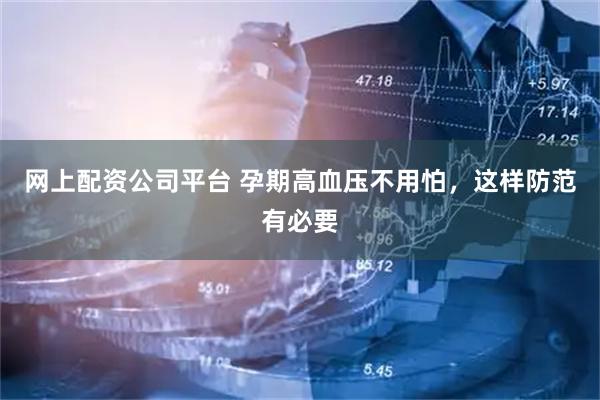 网上配资公司平台 孕期高血压不用怕，这样防范有必要