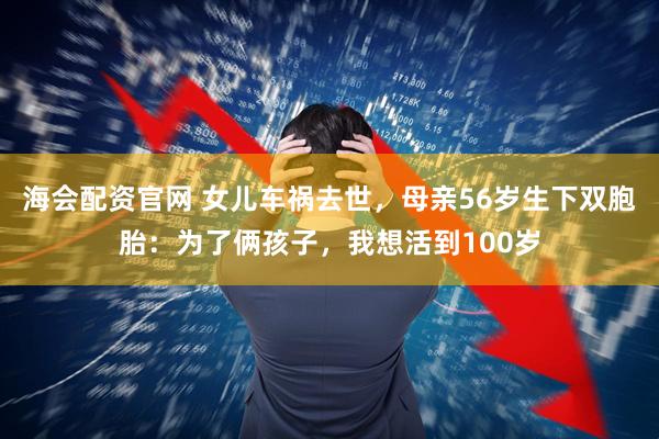海会配资官网 女儿车祸去世，母亲56岁生下双胞胎：为了俩孩子，我想活到100岁