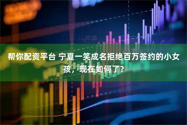 帮你配资平台 宁夏一笑成名拒绝百万签约的小女孩，现在如何了？
