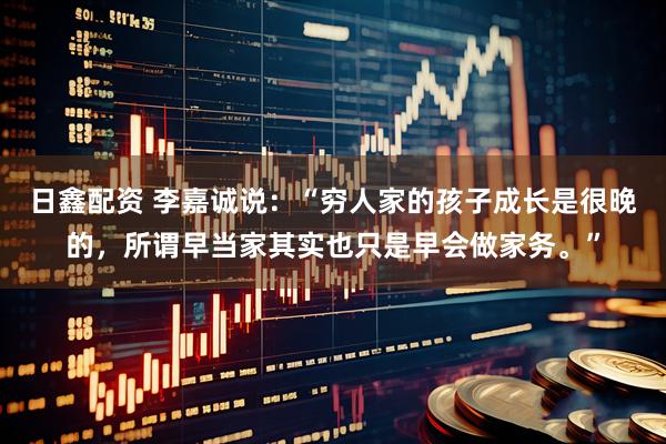 日鑫配资 李嘉诚说：“穷人家的孩子成长是很晚的，所谓早当家其实也只是早会做家务。”