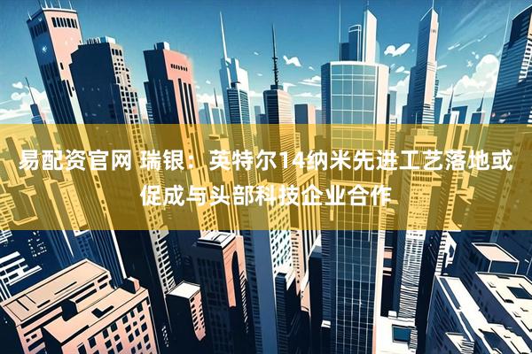 易配资官网 瑞银：英特尔14纳米先进工艺落地或促成与头部科技企业合作