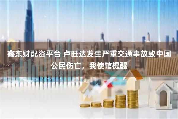 鑫东财配资平台 卢旺达发生严重交通事故致中国公民伤亡，我使馆提醒