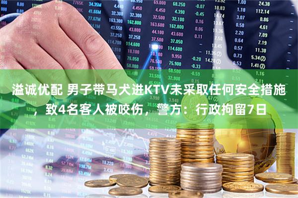 溢诚优配 男子带马犬进KTV未采取任何安全措施，致4名客人被咬伤，警方：行政拘留7日