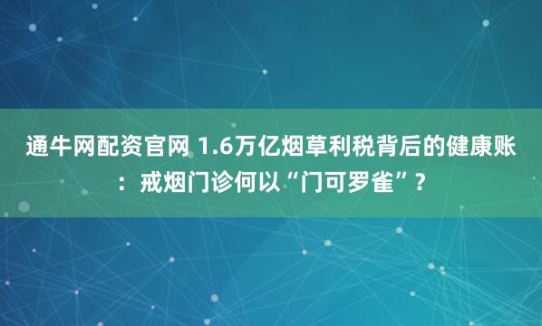 通牛网配资官网 1.6万亿烟草利税背后的健康账：戒烟门诊何以“门可罗雀”？