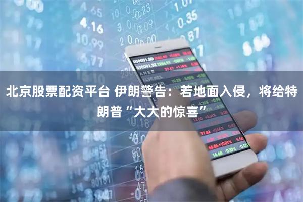 北京股票配资平台 伊朗警告：若地面入侵，将给特朗普“大大的惊喜”